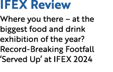 IFEX Review Where you there – at the biggest food and drink exhibition of the year? Record-Breaking Footfall ‘Served ...