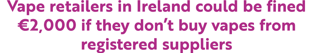 Vape retailers in Ireland could be fined €2,000 if they don’t buy vapes from registered suppliers
