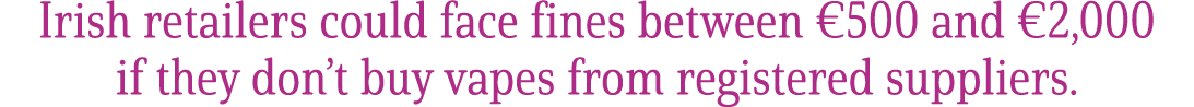 Irish retailers could face fines between €500 and €2,000 if they don’t buy vapes from registered suppliers.
