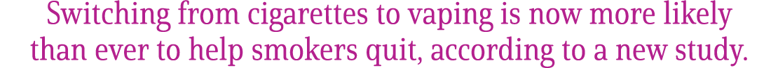 Switching from cigarettes to vaping is now more likely than ever to help smokers quit, according to a new study.