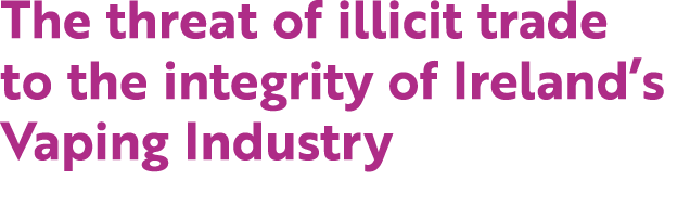 The threat of illicit trade to the integrity of Ireland’s Vaping Industry