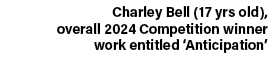 Charley Bell (17 yrs old), overall 2024 Competition winner work entitled ‘Anticipation’