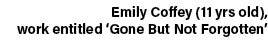Emily Coffey (11 yrs old), work entitled ‘Gone But Not Forgotten’