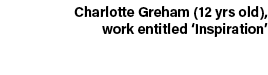 Charlotte Greham (12 yrs old), work entitled ‘Inspiration’