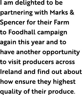 I am delighted to be partnering with Marks & Spencer for their Farm to Foodhall campaign again this year and to have ...