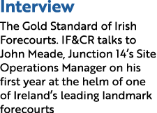 Interview The Gold Standard of Irish Forecourts. IF&CR talks to John Meade, Junction 14’s Site Operations Manager on ...