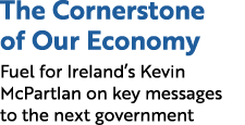 The Cornerstone of Our Economy Fuel for Ireland’s Kevin McPartlan on key messages to the next government 