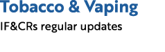 Tobacco & Vaping IF&CRs regular updates