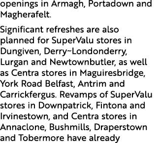 openings in Armagh, Portadown and Magherafelt. Significant refreshes are also planned for SuperValu stores in Dungive...