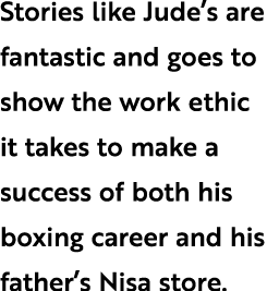 Stories like Jude’s are fantastic and goes to show the work ethic it takes to make a success of both his boxing caree...