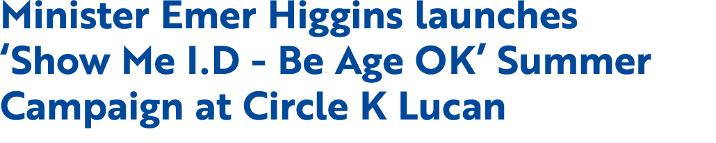 Minister Emer Higgins launches ‘Show Me I.D Be Age OK’ Summer Campaign at Circle K Lucan