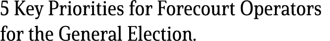 5 Key Priorities for Forecourt Operators for the General Election. 