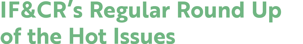 IF&CR’s Regular Round Up of the Hot Issues