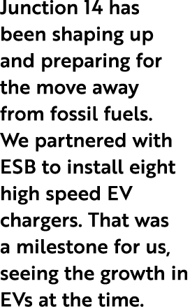 Junction 14 has been shaping up and preparing for the move away from fossil fuels. We partnered with ESB to install e...