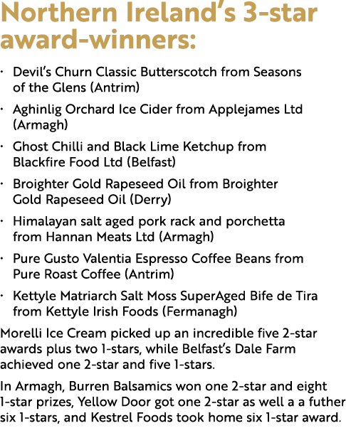 Northern Ireland’s 3 star award winners: • Devil’s Churn Classic Butterscotch from Seasons of the Glens (Antrim) • Ag...