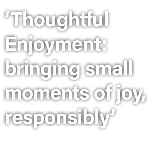 ‘Thoughtful Enjoyment: bringing small moments of joy, responsibly’
