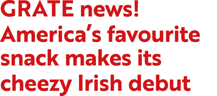 GRATE news! America’s favourite snack makes its cheezy Irish debut 