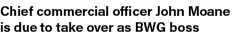 Chief commercial officer John Moane is due to take over as BWG boss