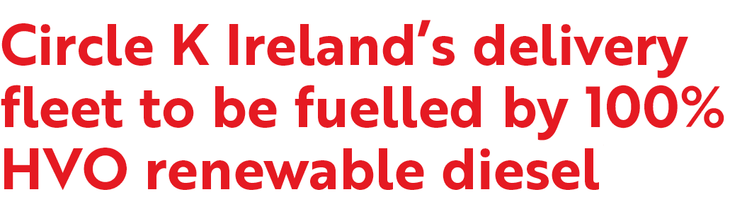 Circle K Ireland’s delivery fleet to be fuelled by 100% HVO renewable diesel