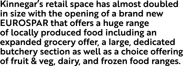 Kinnegar’s retail space has almost doubled in size with the opening of a brand new EUROSPAR that offers a huge range ...