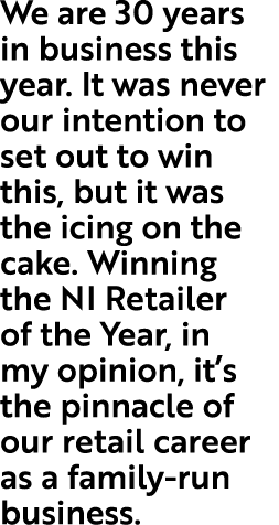 We are 30 years in business this year. It was never our intention to set out to win this, but it was the icing on the...