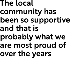 The local community has been so supportive and that is probably what we are most proud of over the years