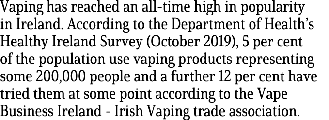 Vaping has reached an all time high in popularity in Ireland. According to the Department of Health’s Healthy Ireland...