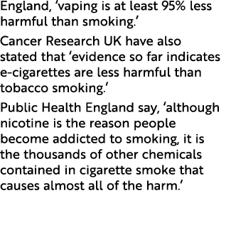 England, ‘vaping is at least 95% less harmful than smoking.’ Cancer Research UK have also stated that ‘evidence so fa...