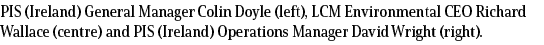 PIS (Ireland) General Manager Colin Doyle (left), LCM Environmental CEO Richard Wallace (centre) and PIS (Ireland) Op...
