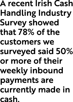A recent Irish Cash Handling Industry Survey showed that 78% of the customers we surveyed said 50% or more of their w...