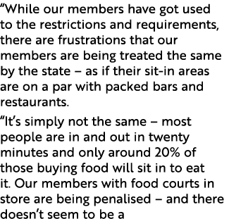  While our members have got used to the restrictions and requirements, there are frustrations that our members are be   