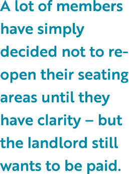 A lot of members have simply decided not to re-open their seating areas until they have clarity   but the landlord st   