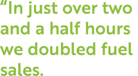  In just over two and a half hours we doubled fuel sales 