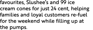 favourites, Slushee s and 99 ice cream cones for just 24 cent, helping families and loyal customers re-fuel for the w   