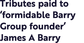 Tributes paid to  formidable Barry Group founder  James A Barry