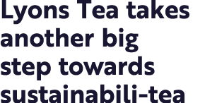 Lyons Tea takes another big step towards sustainabili-tea