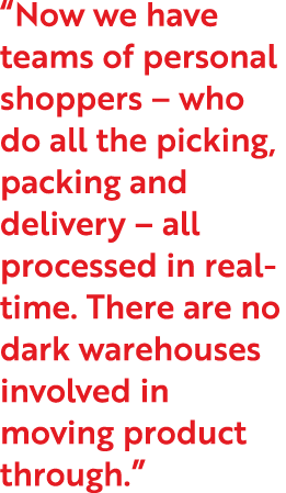  Now we have teams of personal shoppers   who do all the picking, packing and delivery   all processed in real-time     