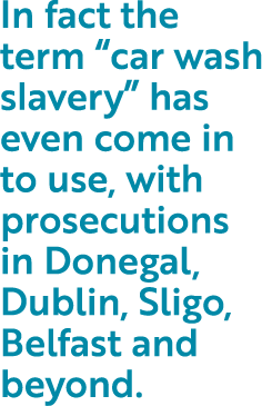 In fact the term  car wash slavery  has even come in to use, with prosecutions in Donegal, Dublin, Sligo, Belfast and   