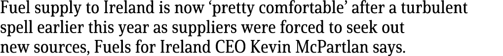 Fuel supply to Ireland is now  pretty comfortable  after a turbulent spell earlier this year as suppliers were forced   