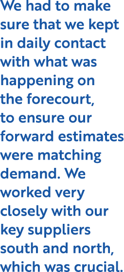 We had to make sure that we kept in daily contact with what was happening on the forecourt, to ensure our forward est   