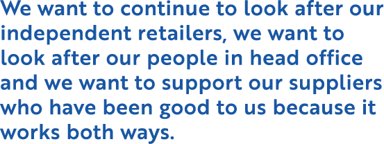 We want to continue to look after our independent retailers, we want to look after our people in head office and we w   