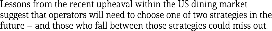 Lessons from the recent upheaval within the US dining market suggest that operators will need to choose one of two st   