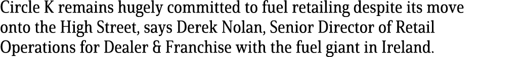 Circle K remains hugely committed to fuel retailing despite its move onto the High Street, says Derek Nolan, Senior D   