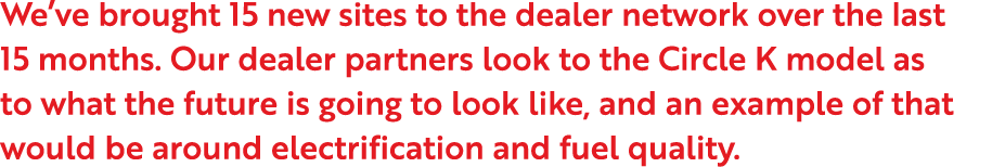 We ve brought 15 new sites to the dealer network over the last 15 months  Our dealer partners look to the Circle K mo   