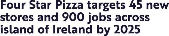 Four Star Pizza targets 45 new stores and 900 jobs across island of Ireland by 2025