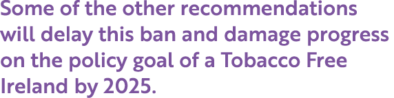 Some of the other recommendations will delay this ban and damage progress on the policy goal of a Tobacco Free Irelan   