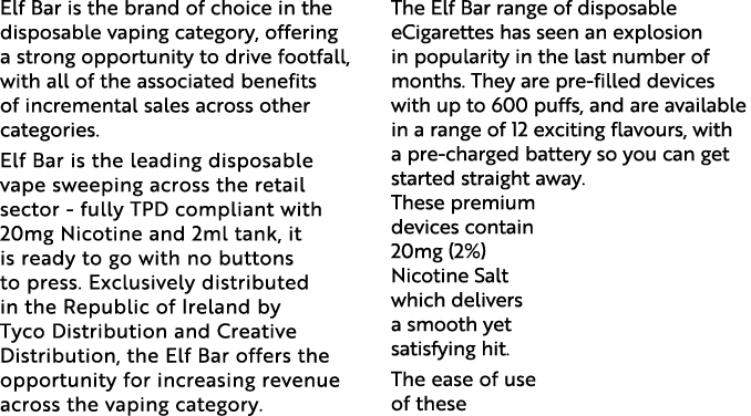 Elf Bar is the brand of choice in the disposable vaping category, offering a strong opportunity to drive footfall, wi   