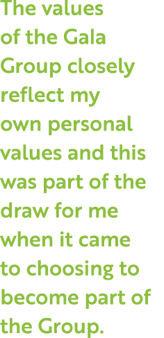 The values of the Gala Group closely reflect my own personal values and this was part of the draw for me when it came   