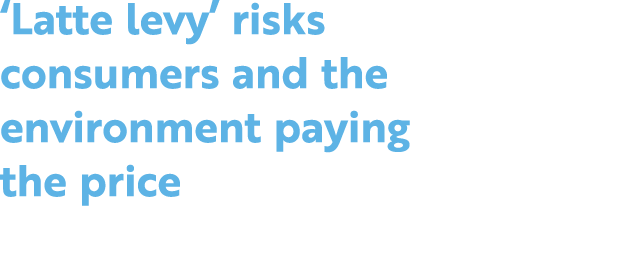 ‘Latte levy’ risks consumers and the environment paying the price