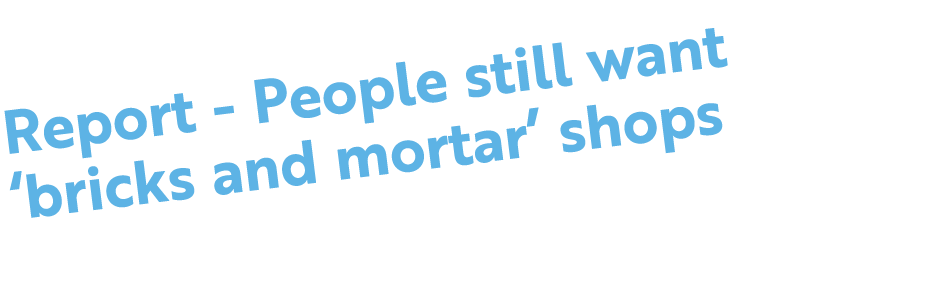 Report People still want ‘bricks and mortar’ shops